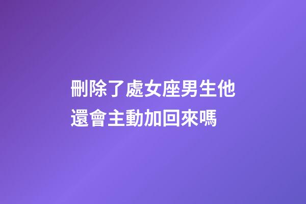 刪除了處女座男生他還會主動加回來嗎-第1張-星座運勢-玄機派