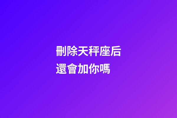 刪除天秤座后還會加你嗎-第1張-星座運(yùn)勢-玄機(jī)派