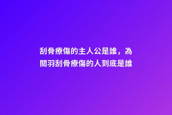 刮骨療傷的主人公是誰，為關羽刮骨療傷的人到底是誰-第1張-觀點-玄機派