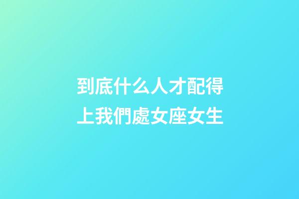 到底什么人才配得上我們處女座女生-第1張-星座運勢-玄機派