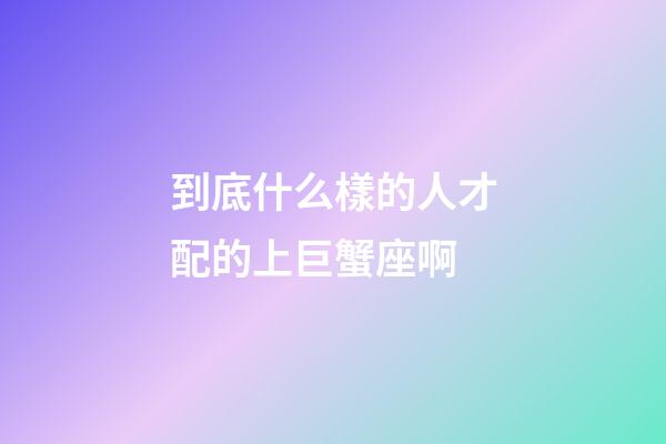 到底什么樣的人才配的上巨蟹座啊-第1張-星座運勢-玄機派