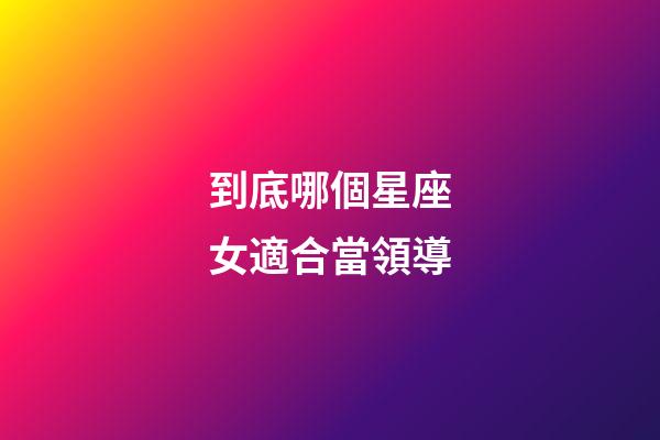 到底哪個星座女適合當領導-第1張-星座運勢-玄機派
