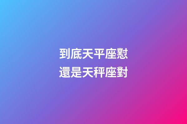 到底天平座懟還是天秤座對-第1張-星座運勢-玄機派