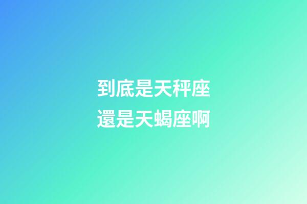 到底是天秤座還是天蝎座啊-第1張-星座運勢-玄機派