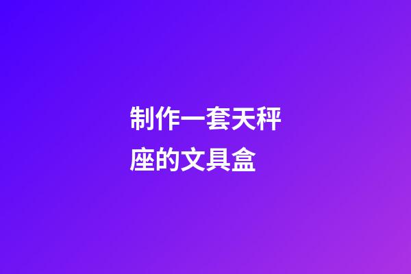 制作一套天秤座的文具盒-第1張-星座運勢-玄機派