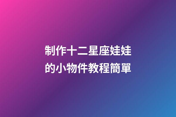 制作十二星座娃娃的小物件教程簡單-第1張-星座運勢-玄機派