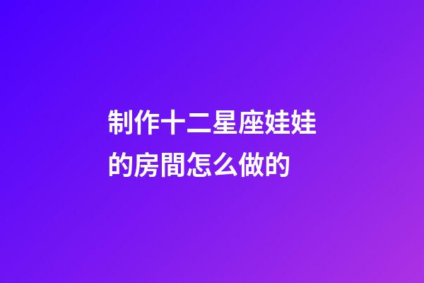 制作十二星座娃娃的房間怎么做的-第1張-星座運勢-玄機派