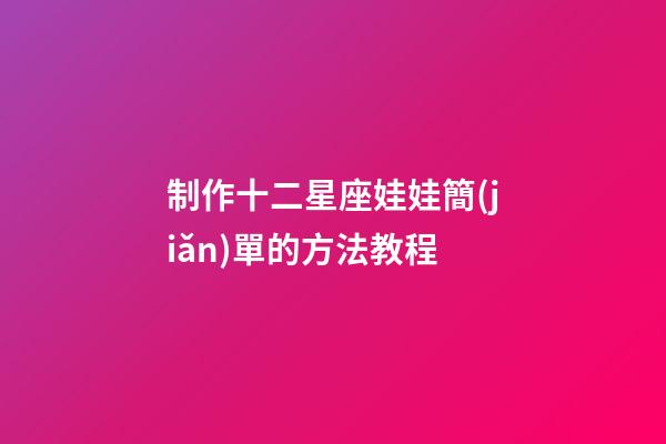 制作十二星座娃娃簡(jiǎn)單的方法教程-第1張-星座運(yùn)勢(shì)-玄機(jī)派