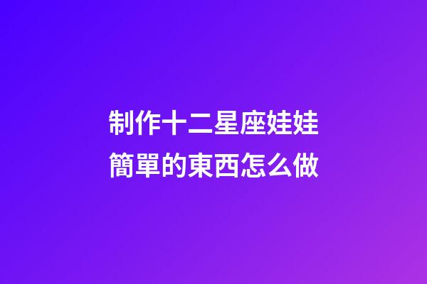制作十二星座娃娃簡單的東西怎么做-第1張-星座運勢-玄機派
