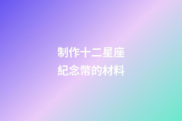 制作十二星座紀念幣的材料-第1張-星座運勢-玄機派