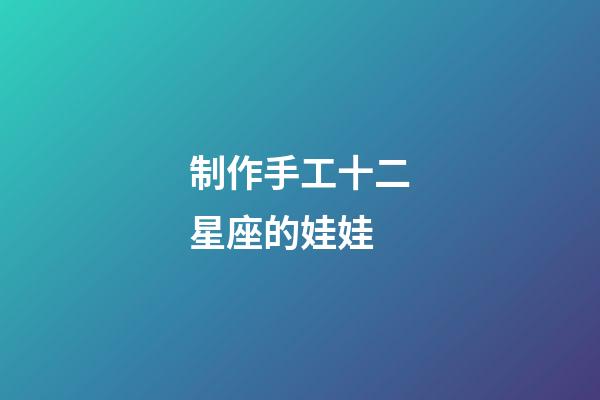制作手工十二星座的娃娃-第1張-星座運勢-玄機派