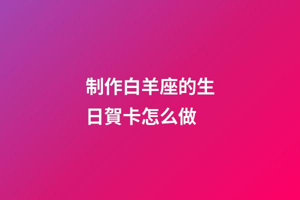 制作白羊座的生日賀卡怎么做-第1張-星座運勢-玄機派