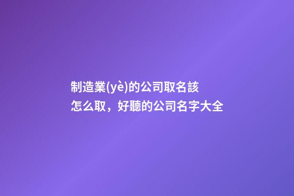 制造業(yè)的公司取名該怎么取，好聽的公司名字大全