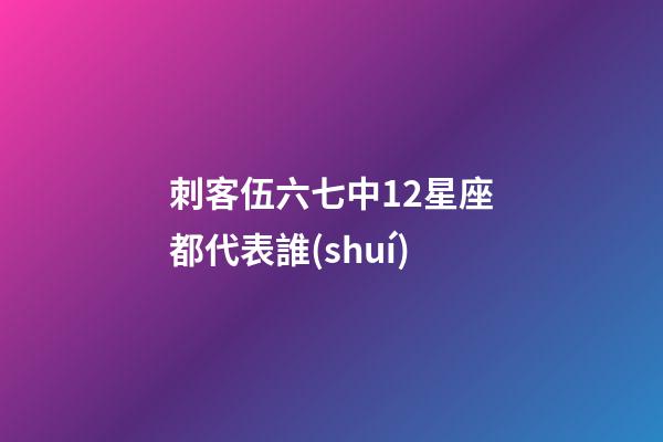 刺客伍六七中12星座都代表誰(shuí)-第1張-星座運(yùn)勢(shì)-玄機(jī)派