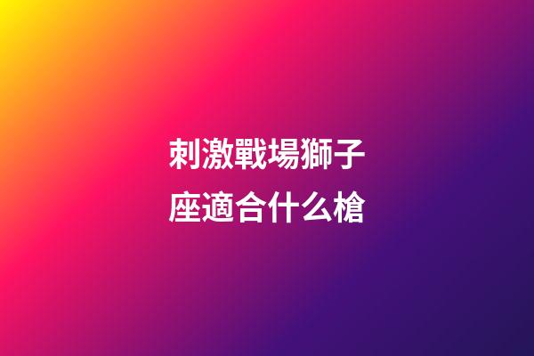 刺激戰場獅子座適合什么槍-第1張-星座運勢-玄機派