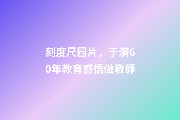 刻度尺圖片，于漪60年教育感悟做教師-第1張-觀點-玄機派