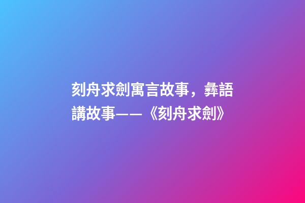 刻舟求劍寓言故事，彝語講故事——《刻舟求劍》-第1張-觀點-玄機派