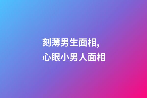 刻薄男生面相,心眼小男人面相