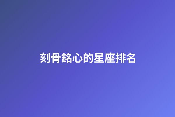 刻骨銘心的星座排名-第1張-星座運勢-玄機派