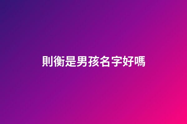 則衡是男孩名字好嗎(衡起名字好嗎)-第1張-男孩起名-玄機派