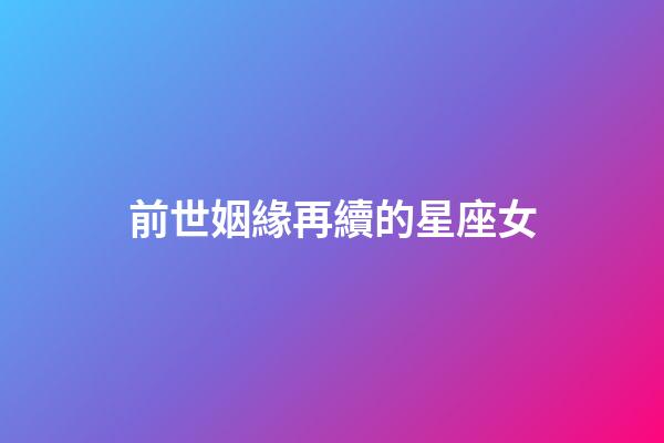 前世姻緣再續的星座女-第1張-星座運勢-玄機派