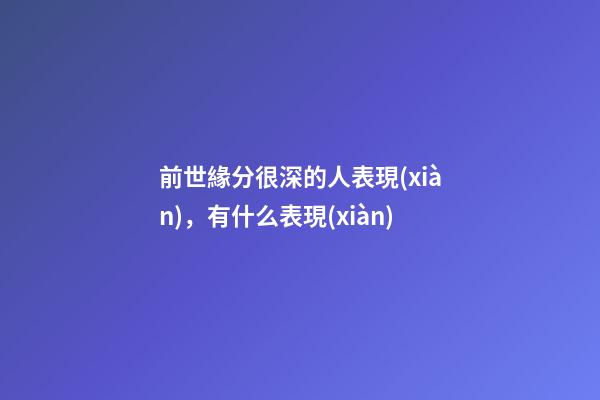 前世緣分很深的人表現(xiàn)，有什么表現(xiàn)