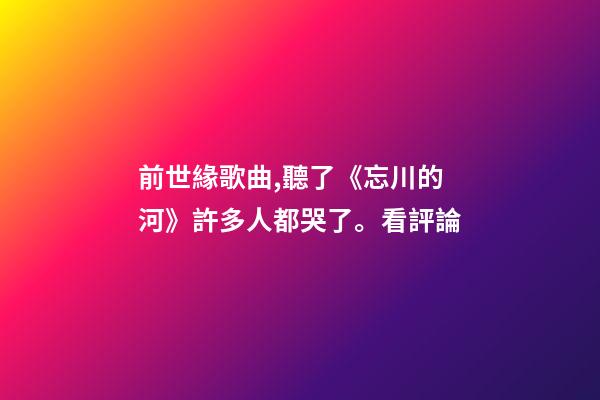 前世緣歌曲,聽了《忘川的河》許多人都哭了??丛u論-第1張-觀點-玄機派
