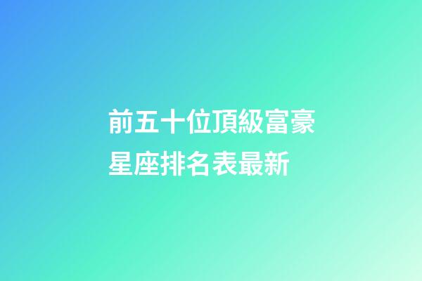 前五十位頂級富豪星座排名表最新-第1張-星座運勢-玄機派