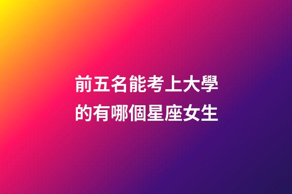 前五名能考上大學的有哪個星座女生-第1張-星座運勢-玄機派
