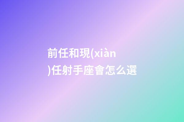 前任和現(xiàn)任射手座會怎么選-第1張-星座運(yùn)勢-玄機(jī)派