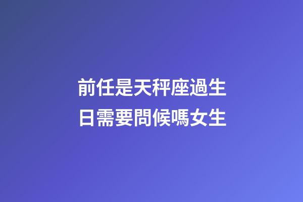 前任是天秤座過生日需要問候嗎女生-第1張-星座運勢-玄機派