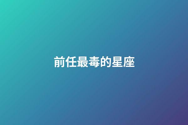 前任最毒的星座-第1張-星座運勢-玄機派