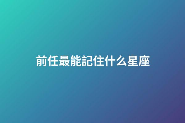 前任最能記住什么星座-第1張-星座運勢-玄機(jī)派