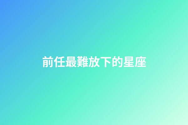 前任最難放下的星座-第1張-星座運勢-玄機派