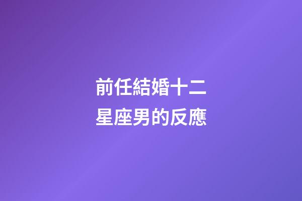 前任結婚十二星座男的反應-第1張-星座運勢-玄機派
