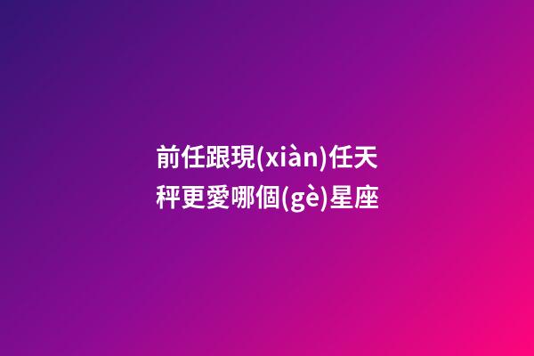 前任跟現(xiàn)任天秤更愛哪個(gè)星座-第1張-星座運(yùn)勢(shì)-玄機(jī)派
