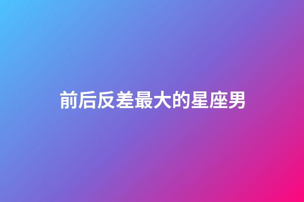 前后反差最大的星座男-第1張-星座運勢-玄機派