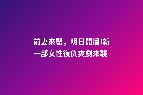 前妻來襲，明日開播!新一部女性復仇爽劇來襲-第1張-觀點-玄機派