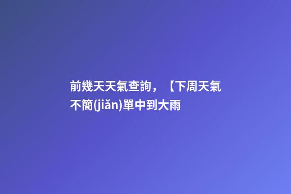 前幾天天氣查詢，【下周天氣不簡(jiǎn)單中到大雨-第1張-觀點(diǎn)-玄機(jī)派