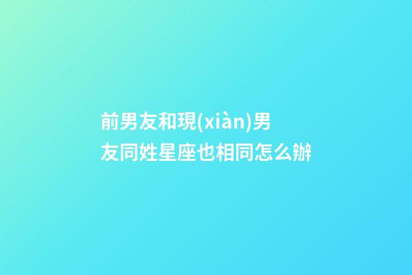 前男友和現(xiàn)男友同姓星座也相同怎么辦-第1張-星座運(yùn)勢(shì)-玄機(jī)派