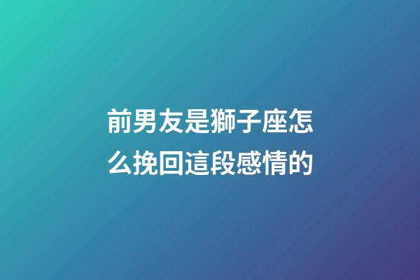 前男友是獅子座怎么挽回這段感情的-第1張-星座運(yùn)勢(shì)-玄機(jī)派