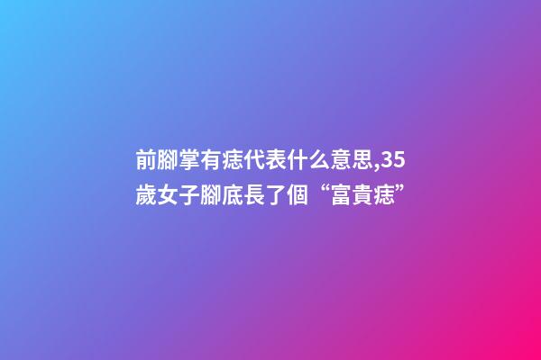 前腳掌有痣代表什么意思,35歲女子腳底長了個“富貴痣”-第1張-觀點-玄機派