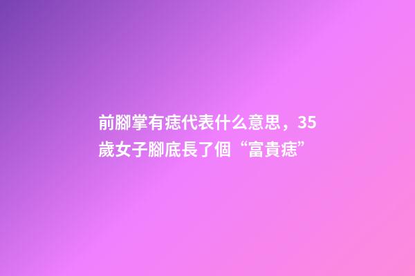 前腳掌有痣代表什么意思，35歲女子腳底長了個“富貴痣”-第1張-觀點-玄機派