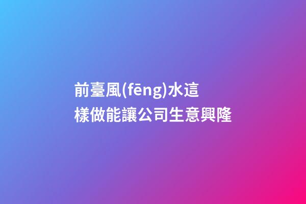 前臺風(fēng)水這樣做能讓公司生意興隆