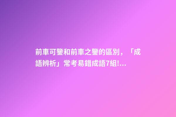 前車可鑒和前車之鑒的區別，「成語辨析」常考易錯成語7組!聚沙成塔-第1張-觀點-玄機派