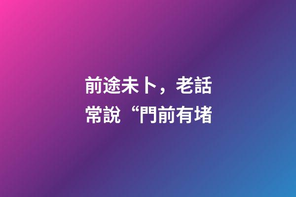前途未卜，老話常說“門前有堵-第1張-觀點-玄機派