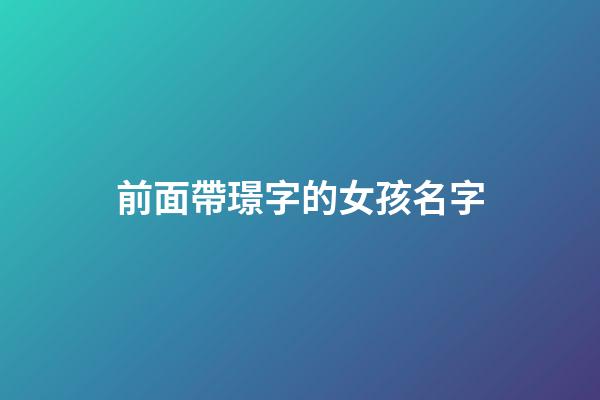 前面帶璟字的女孩名字(帶有璟字的女孩名字)-第1張-女孩起名-玄機派