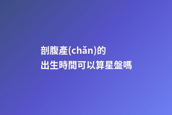 剖腹產(chǎn)的出生時間可以算星盤嗎-第1張-星座運勢-玄機派