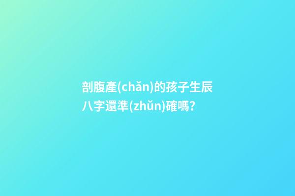 剖腹產(chǎn)的孩子生辰八字還準(zhǔn)確嗎？