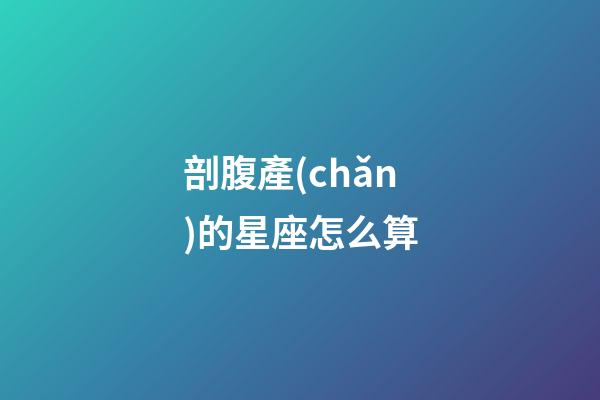 剖腹產(chǎn)的星座怎么算-第1張-星座運(yùn)勢-玄機(jī)派
